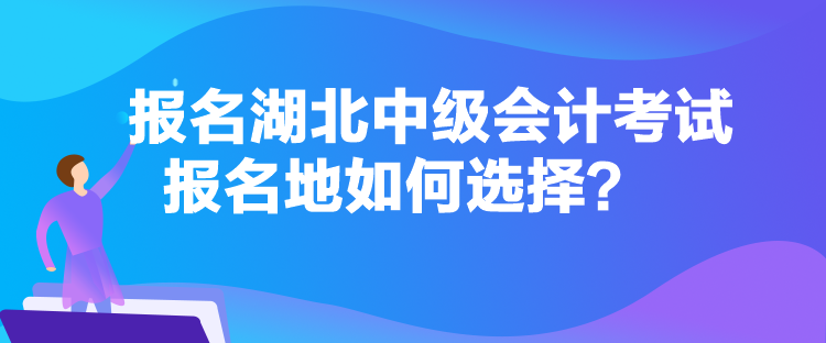 报名湖北中级会计考试报名地如何选择？