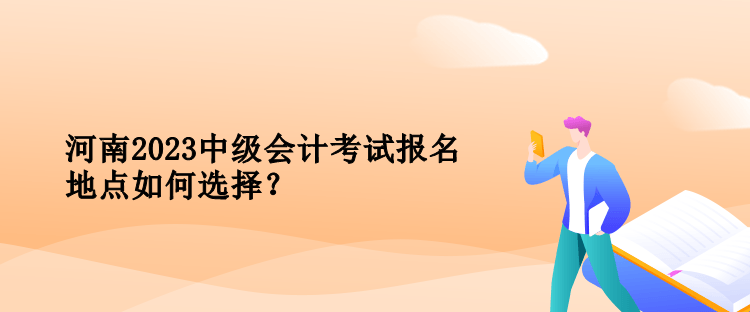 河南2023中级会计考试报名地点如何选择？