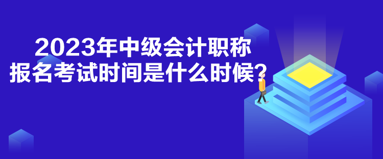 2023年中级会计职称报名考试时间是什么时候？