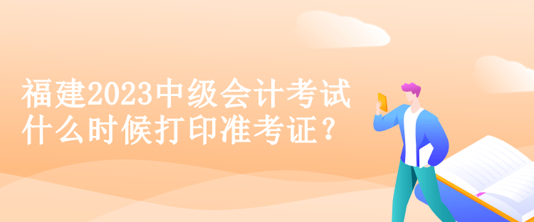 福建2023中级会计考试什么时候打印准考证？