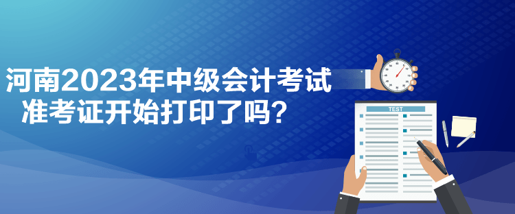 河南2023年中级会计考试准考证开始打印了吗？