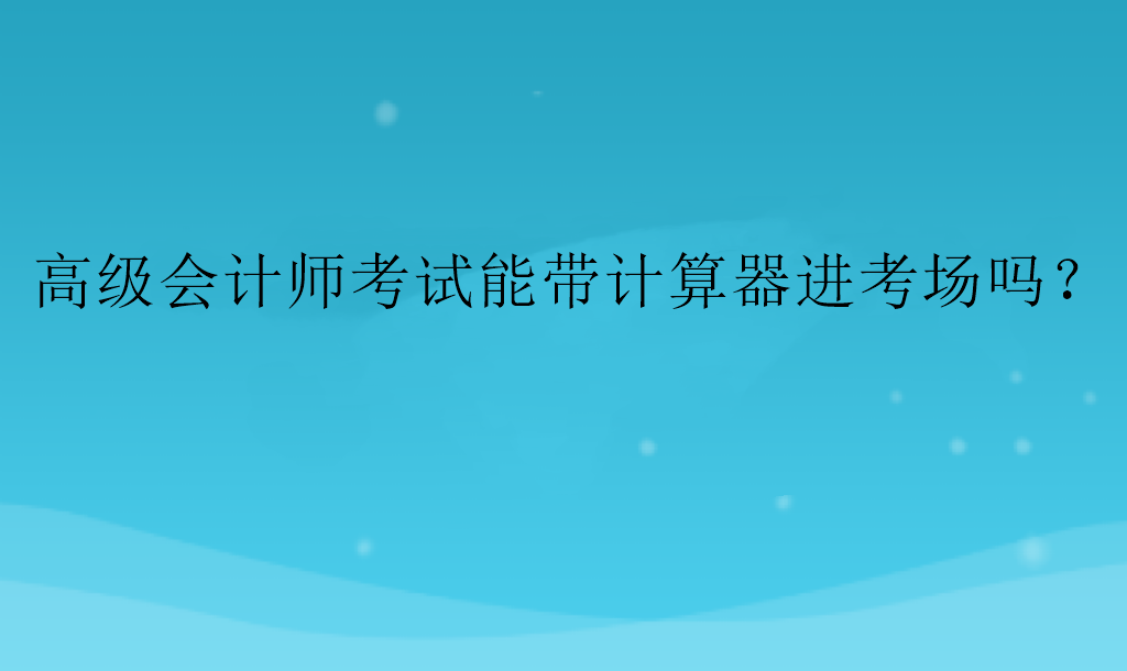 高级会计师考试能带计算器进考场吗？