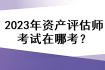 2023年资产评估师考试在哪考？