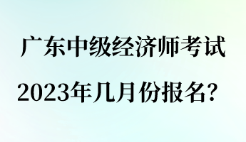 广东中级经济师考试2023年几月份报名？