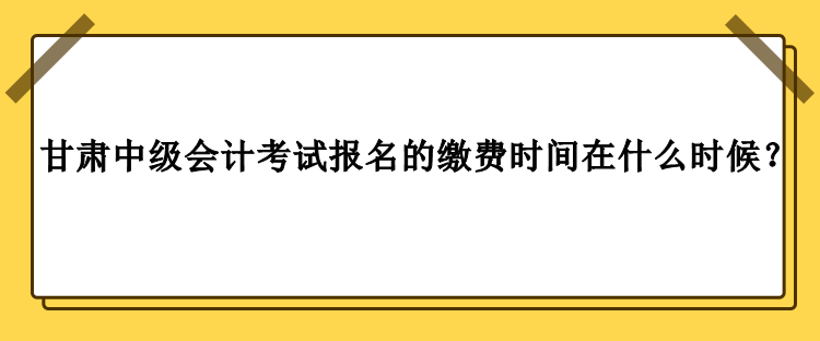 甘肃中级会计考试报名的缴费时间在什么时候？