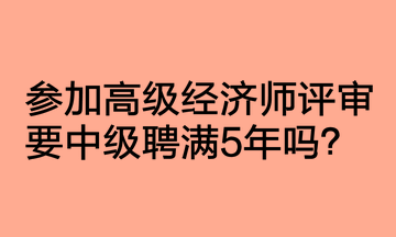 参加高级经济师评审要中级聘满5年吗？