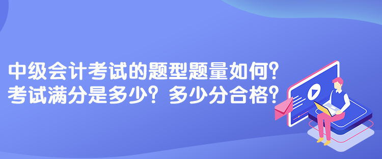 中级会计考试的题型题量如何？考试满分是多少？多少分合格？