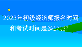 2023年初级经济师报名时间和考试时间是多少呢？