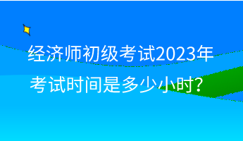 经济师初级考试2023年考试时间是多少小时？