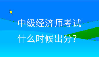 中级经济师考试什么时候出分？