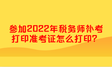 参加2022年税务师补考打印准考证怎么打印？