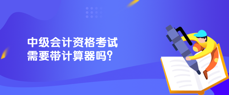 中级会计资格考试需要带计算器吗？