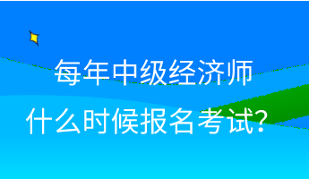 每年中级经济师什么时候报名考试？