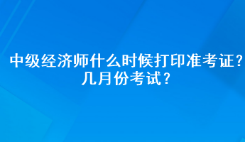 中级经济师什么时候打印准考证？几月份考试？