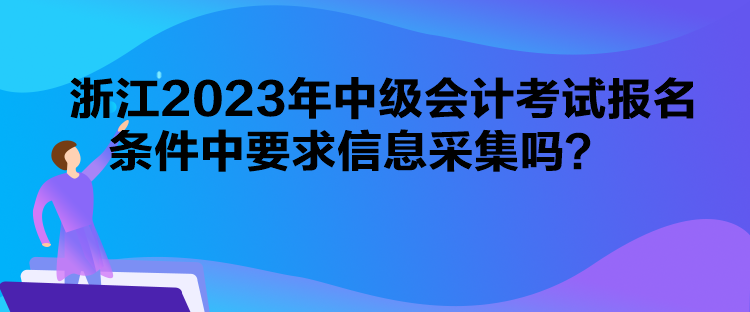 浙江2023年中级会计考试报名条件中要求信息采集吗？