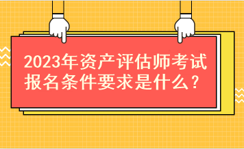 2023年资产评估师考试报名条件要求是什么？