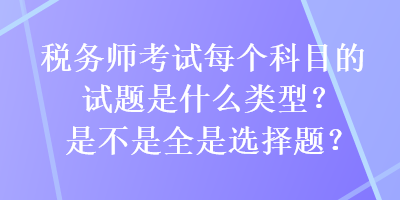 税务师考试每个科目的试题是什么类型？是不是全是选择题？