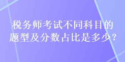 税务师考试不同科目的题型及分数占比是多少？