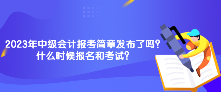 2023年中级会计报考简章发布了吗？什么时候报名和考试？