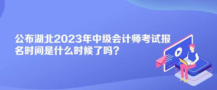 公布湖北2023年中级会计师考试报名时间是什么时候了吗？