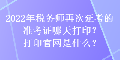 2022年税务师再次延考的准考证哪天打印？打印官网是什么？