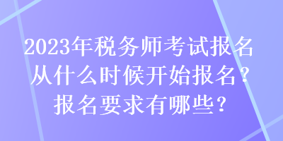 2023年税务师考试报名从什么时候开始报名？报名要求有哪些？