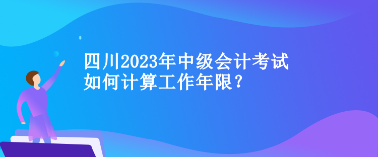 四川中级会计考试如何计算工作年限？