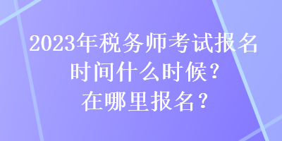 2023年税务师考试报名时间什么时候？在哪里报名？