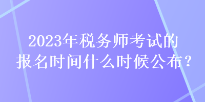 2023年税务师考试的报名时间什么时候公布？