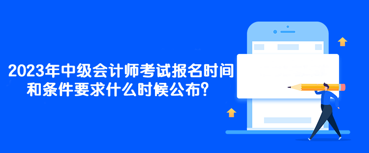 2023年中级会计师考试报名时间和条件要求什么时候公布？