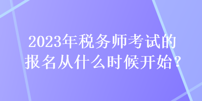 2023年税务师考试的报名从什么时候开始？