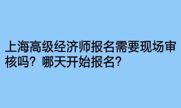 上海高级经济师报名需要现场审核吗？哪天开始报名？