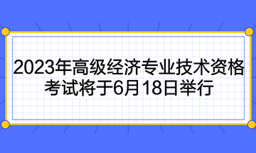 2023年高级经济专业技术资格考试将于6月18日举行