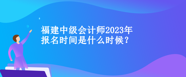 福建中级会计师2023年报名时间是什么时候？