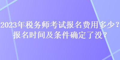 2023年税务师考试报名费用多少？报名时间及条件确定了没？