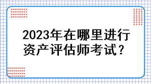 2023年在哪里进行资产评估师考试？