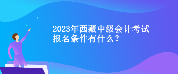 2023年西藏中级会计考试报名条件有什么？