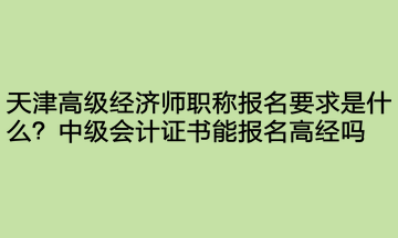 天津高级经济师职称报名要求是什么？中级会计证书能报名高经吗？