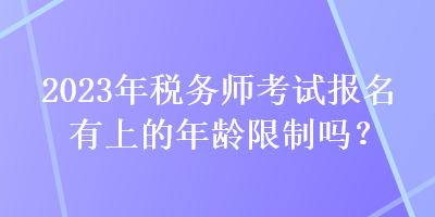 2023年税务师考试报名有上的年龄限制吗？