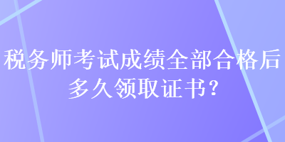 税务师考试成绩全部合格后多久领取证书？