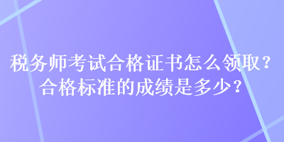 税务师考试合格证书怎么领取？合格标准的成绩是多少？