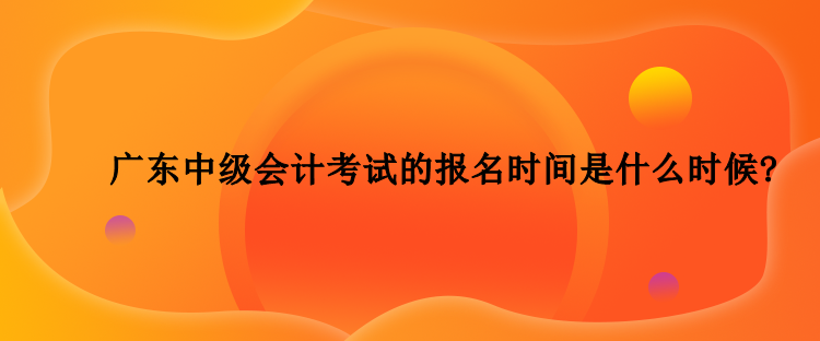 2023年广东中级会计考试的报名时间是什么时候？