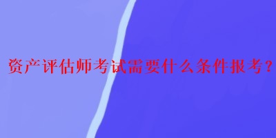 资产评估师考试需要什么条件报考？