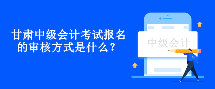 甘肃中级会计考试报名的审核方式是什么？