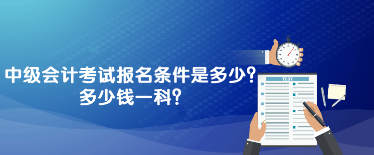 中级会计考试报名条件是多少？多少钱一科？