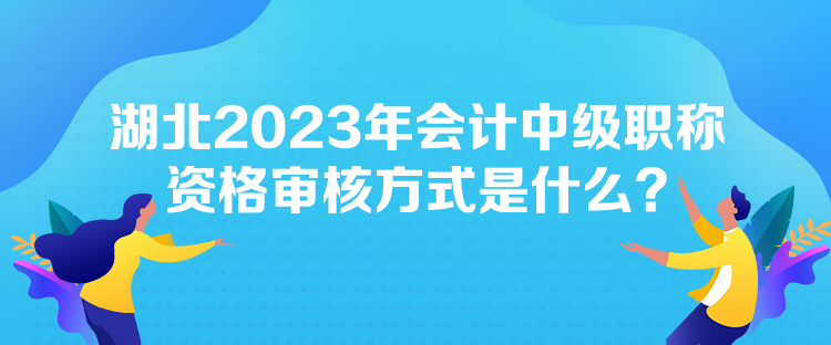 湖北2023年会计中级职称资格审核方式是什么？