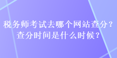 税务师考试去哪个网站查分？查分时间是什么时候？