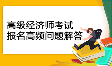 高级经济师考试报名高频问题解答