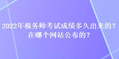 2022年税务师考试成绩多久出来的？在哪个网站公布的？