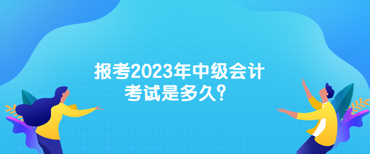 报考2023年中级会计考试是多久？